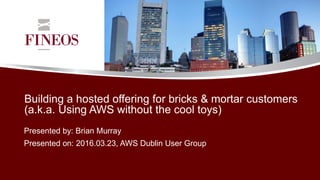 Building a hosted offering for bricks & mortar customers
(a.k.a. Using AWS without the cool toys)
Presented by: Brian Murray
Presented on: 2016.03.23, AWS Dublin User Group
 
