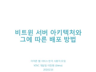 비트윈 서버 아키텍처와
 그에 따른 배포 방법


  VCNC 개발팀 이정행 사용자 모임
   아마존 웹 서비스 한국
    VCNC 개발팀 이정행 (@eincs)
     2013.02.16
          2013.02.16
 