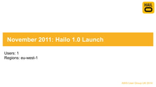 November 2011: Hailo 1.0 Launch
Users: 1
Regions: eu-west-1
AWS User Group UK 2014
 