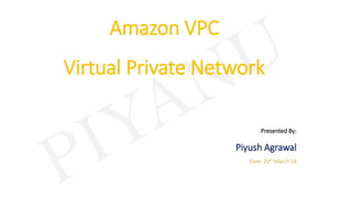 Amazon VPC
Virtual Private Network
Presented By:
Piyush Agrawal
Date: 20th March’18
 