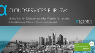 CLOUDSERVICES FÜR ISVs
Motivation für Softwarehersteller, Vorteile für Kunden
Dr. Harald Holtmann CTO und IT Architekt aus Leidenschaft
 