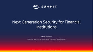 © 2018, Amazon Web Services, Inc. or its Affiliates. All rights reserved.
Next Generation Security for Financial
Institutions
Myles Hosford
Principal Security Architect APAC, Amazon Web Services
 