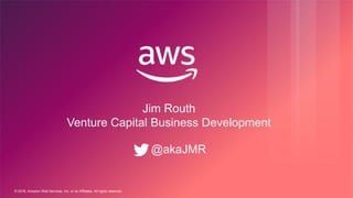 © 2018, Amazon Web Services, Inc. or its Affiliates. All rights reserved.
Jim Routh
Venture Capital Business Development
@akaJMR
 