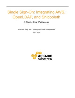 Single Sign-On: Integrating AWS,
OpenLDAP, and Shibboleth
A Step-by-Step Walkthrough
Matthew Berry, AWS Identity and Access Management
April 2015
	
  
 