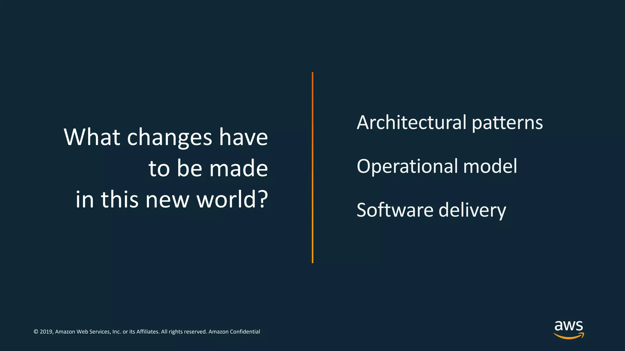 © 2019, Amazon Web Services, Inc. or its Affiliates. All rights reserved. Amazon Confidential
What changes have
to be made
in this new world?
Architectural patterns
Operational model
Software delivery
 