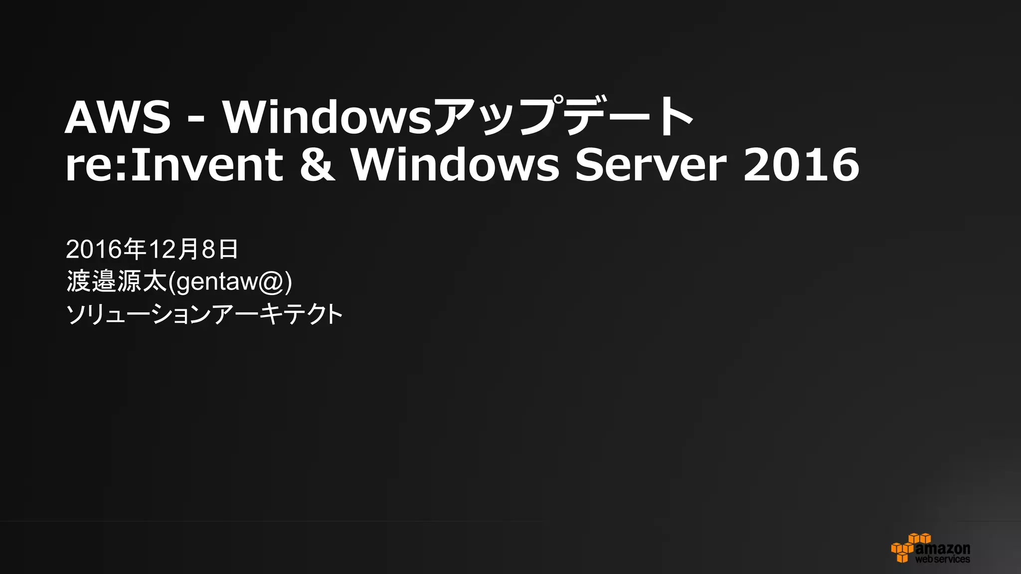 AWS - Windowsアップデート
re:Invent & Windows Server 2016
2016年12月8日
渡邉源太(gentaw@)
ソリューションアーキテクト
 