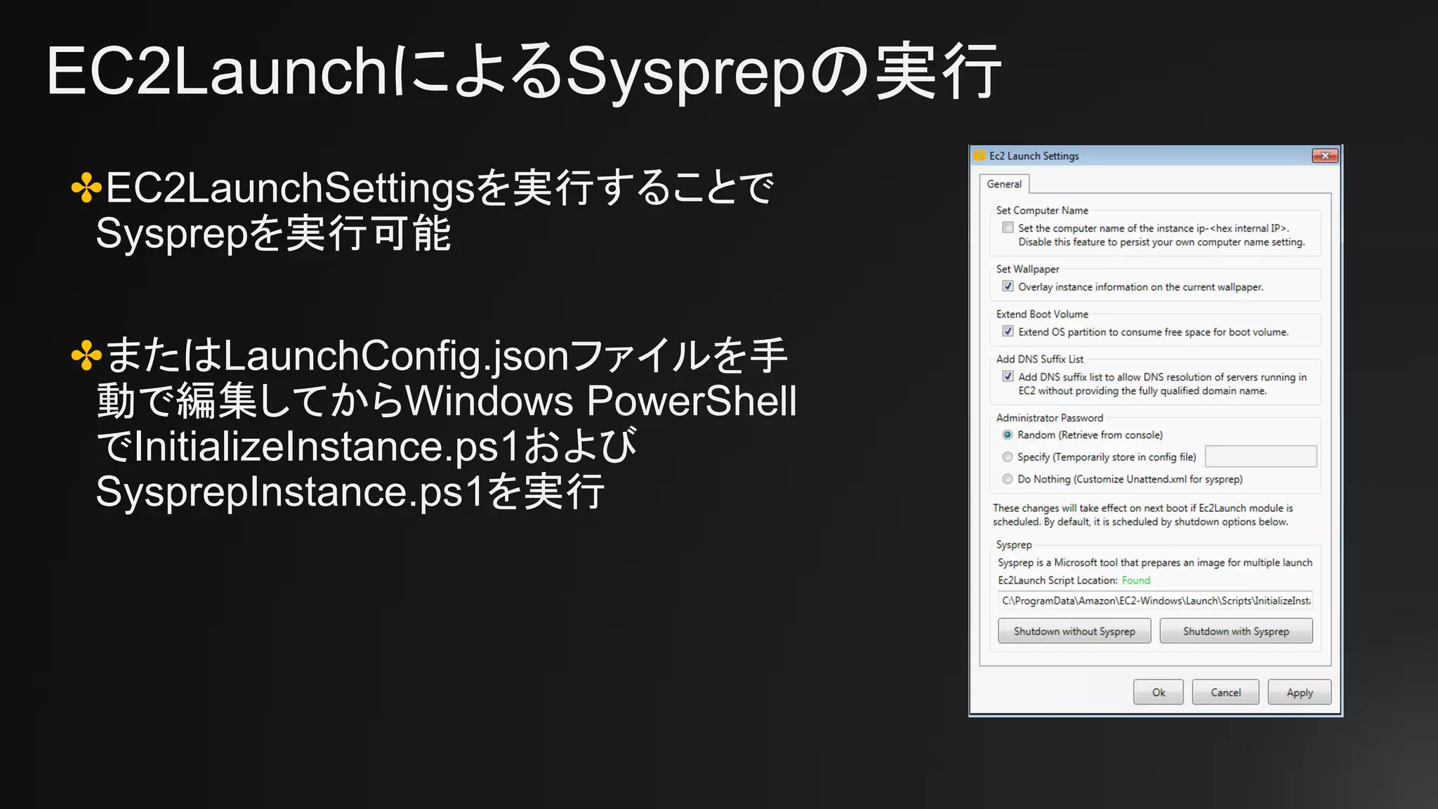 EC2LaunchによるSysprepの実行
✤EC2LaunchSettingsを実行することで
Sysprepを実行可能
✤またはLaunchConfig.jsonファイルを手
動で編集してからWindows PowerShell
でInitializeInstance.ps1および
SysprepInstance.ps1を実行
 