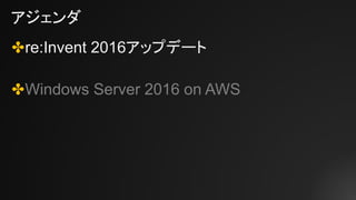 アジェンダ
✤re:Invent 2016アップデート
✤Windows Server 2016 on AWS
 