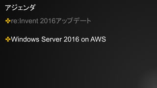 アジェンダ
✤re:Invent 2016アップデート
✤Windows Server 2016 on AWS
 