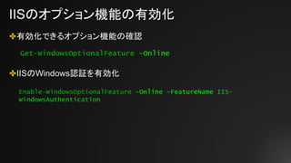 IISのオプション機能の有効化
✤有効化できるオプション機能の確認
✤IISのWindows認証を有効化
Get-WindowsOptionalFeature -Online
Enable-WindowsOptionalFeature -Online -FeatureName IIS-
WindowsAuthentication
 