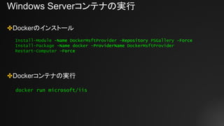 Windows Serverコンテナの実行
✤Dockerのインストール
✤Dockerコンテナの実行
Install-Module -Name DockerMsftProvider -Repository PSGallery -Force
Install-Package -Name docker -ProviderName DockerMsftProvider
Restart-Computer -Force
docker run microsoft/iis
 