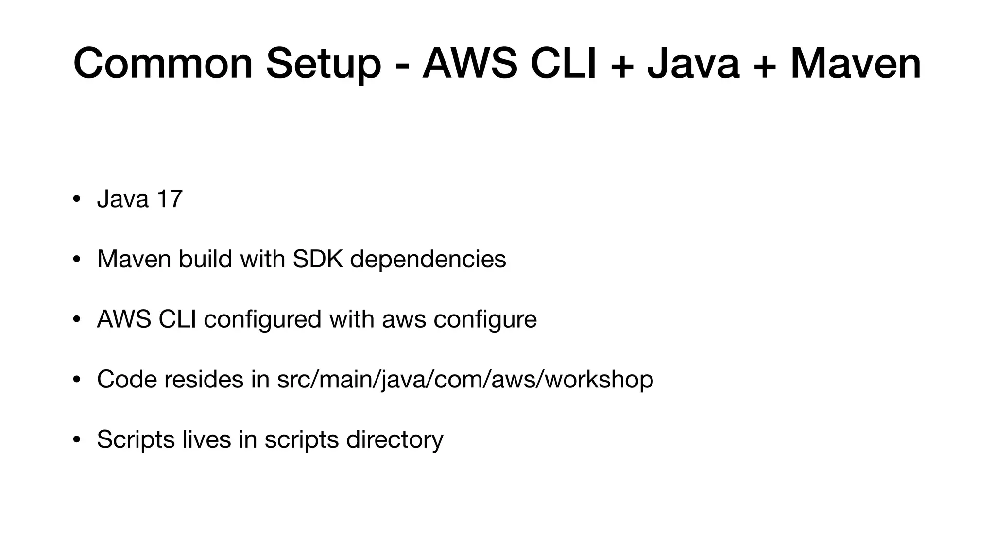 Common Setup - AWS CLI + Java + Maven
• Java 17
• Maven build with SDK dependencies
• AWS CLI con
fi
gured with aws con
fi
gure
• Code resides in src/main/java/com/aws/workshop
• Scripts lives in scripts directory
 