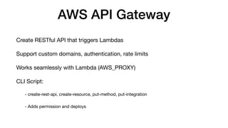 AWS API Gateway
Create RESTful API that triggers Lambdas
Support custom domains, authentication, rate limits
Works seamlessly with Lambda (AWS_PROXY)
CLI Script:
- create-rest-api, create-resource, put-method, put-integration
- Adds permission and deploys
 