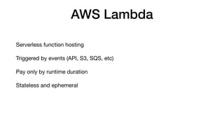 AWS Lambda
Serverless function hosting
Triggered by events (API, S3, SQS, etc)
Pay only by runtime duration
Stateless and ephemeral
 