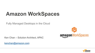 Amazon WorkSpaces
Fully Managed Desktops in the Cloud
Ken Chan – Solution Architect, APAC
kenchan@amazon.com
 