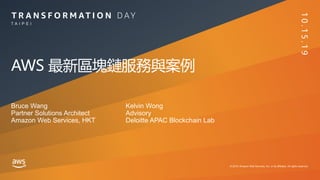 © 2019, Amazon Web Services, Inc. or its affiliates. All rights reserved.
T A I P E I
AWS 最新區塊鏈服務與案例
Bruce Wang
Partner Solutions Architect
Amazon Web Services, HKT
Kelvin Wong
Advisory
Deloitte APAC Blockchain Lab
10.15.19
 