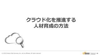 46
クラウド化を推進する
人材育成の方法
© 2016 Amazon Web Services, Inc. and its affiliates. All rights reserved.
 