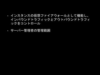 • インスタンスの仮想ファイアウォールとして機能し、
インバウンドトラフィックとアウトバウンドトラフィ
ックをコントロール
• サーバー管理者の管理範囲
 