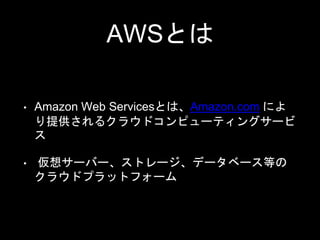AWSとは
• Amazon Web Servicesとは、Amazon.com によ
り提供されるクラウドコンピューティングサービ
ス
• 仮想サーバー、ストレージ、データベース等の
クラウドプラットフォーム
 