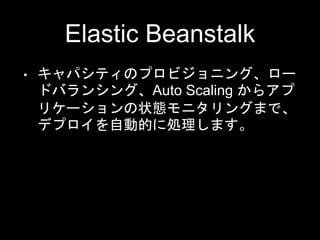 Elastic Beanstalk
• キャパシティのプロビジョニング、ロー
ドバランシング、Auto Scaling からアプ
リケーションの状態モニタリングまで、
デプロイを自動的に処理します。
 