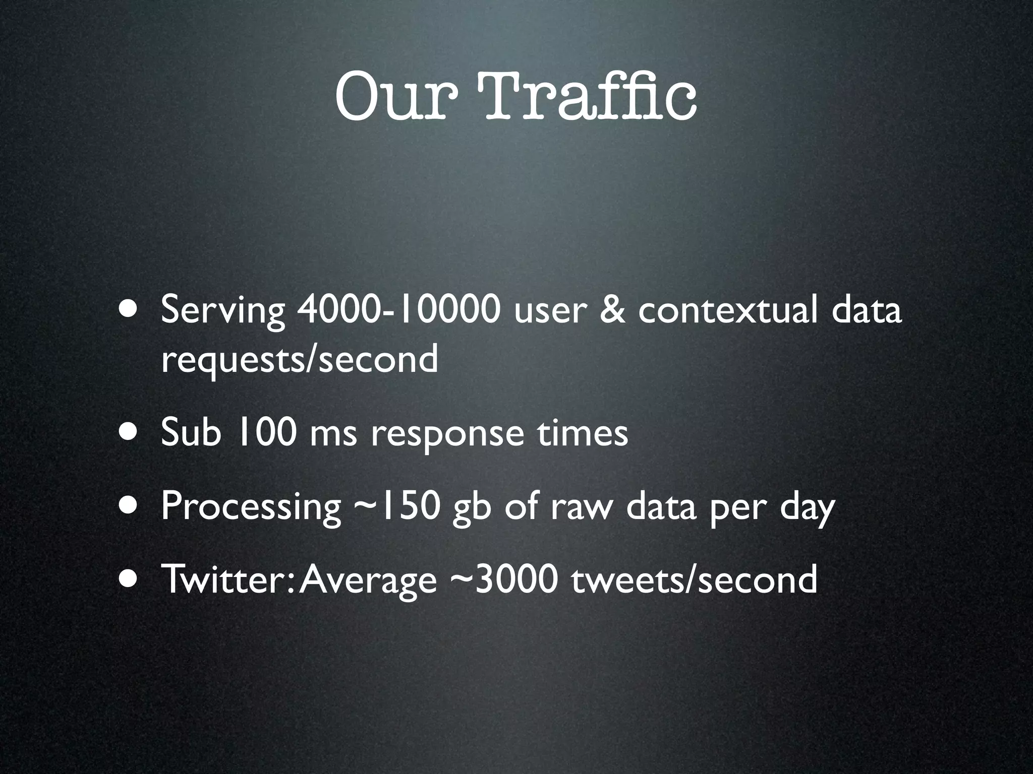 Our Trafﬁc


• Serving 4000-10000 user & contextual data
  requests/second
• Sub 100 ms response times
• Processing ~150 gb of raw data per day
• Twitter: Average ~3000 tweets/second
 