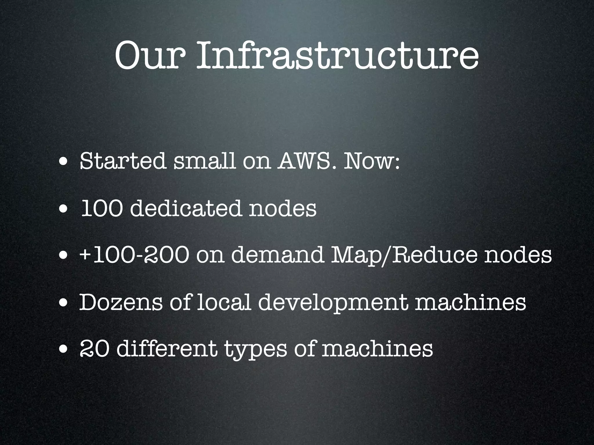 Our Infrastructure

• Started small on AWS. Now:
• 100 dedicated nodes
• +100-200 on demand Map/Reduce nodes
• Dozens of local development machines
• 20 different types of machines
 
