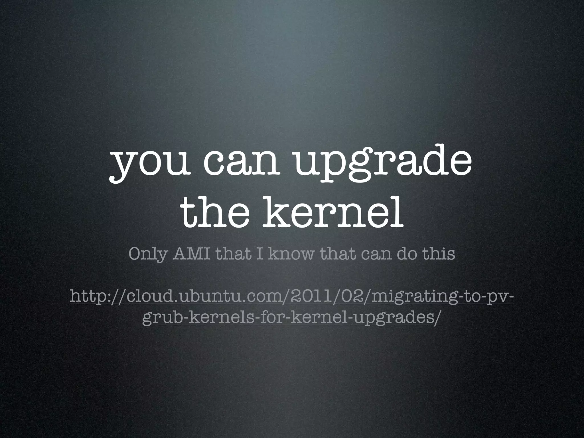 you can upgrade
       the kernel
      Only AMI that I know that can do this

http://cloud.ubuntu.com/2011/02/migrating-to-pv-
         grub-kernels-for-kernel-upgrades/
 