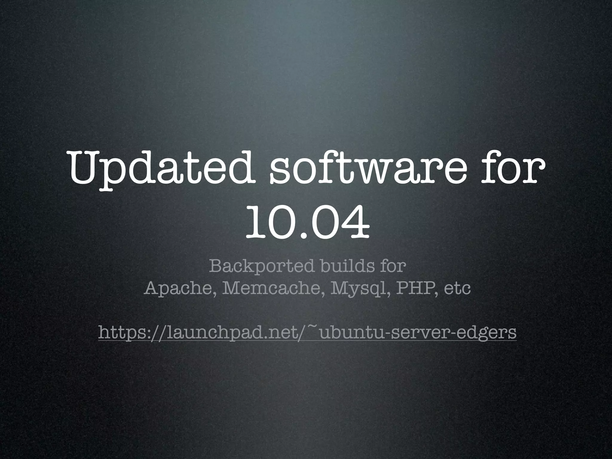 Updated software for
      10.04
           Backported builds for
     Apache, Memcache, Mysql, PHP, etc

 https://launchpad.net/~ubuntu-server-edgers
 