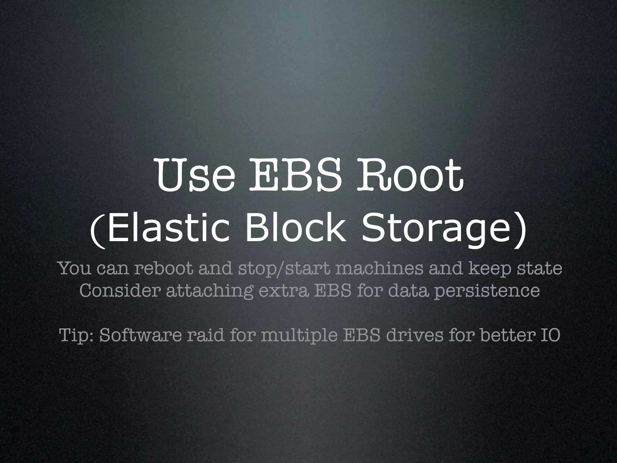 Use EBS Root
   (Elastic Block Storage)
You can reboot and stop/start machines and keep state
  Consider attaching extra EBS for data persistence

Tip: Software raid for multiple EBS drives for better IO
 