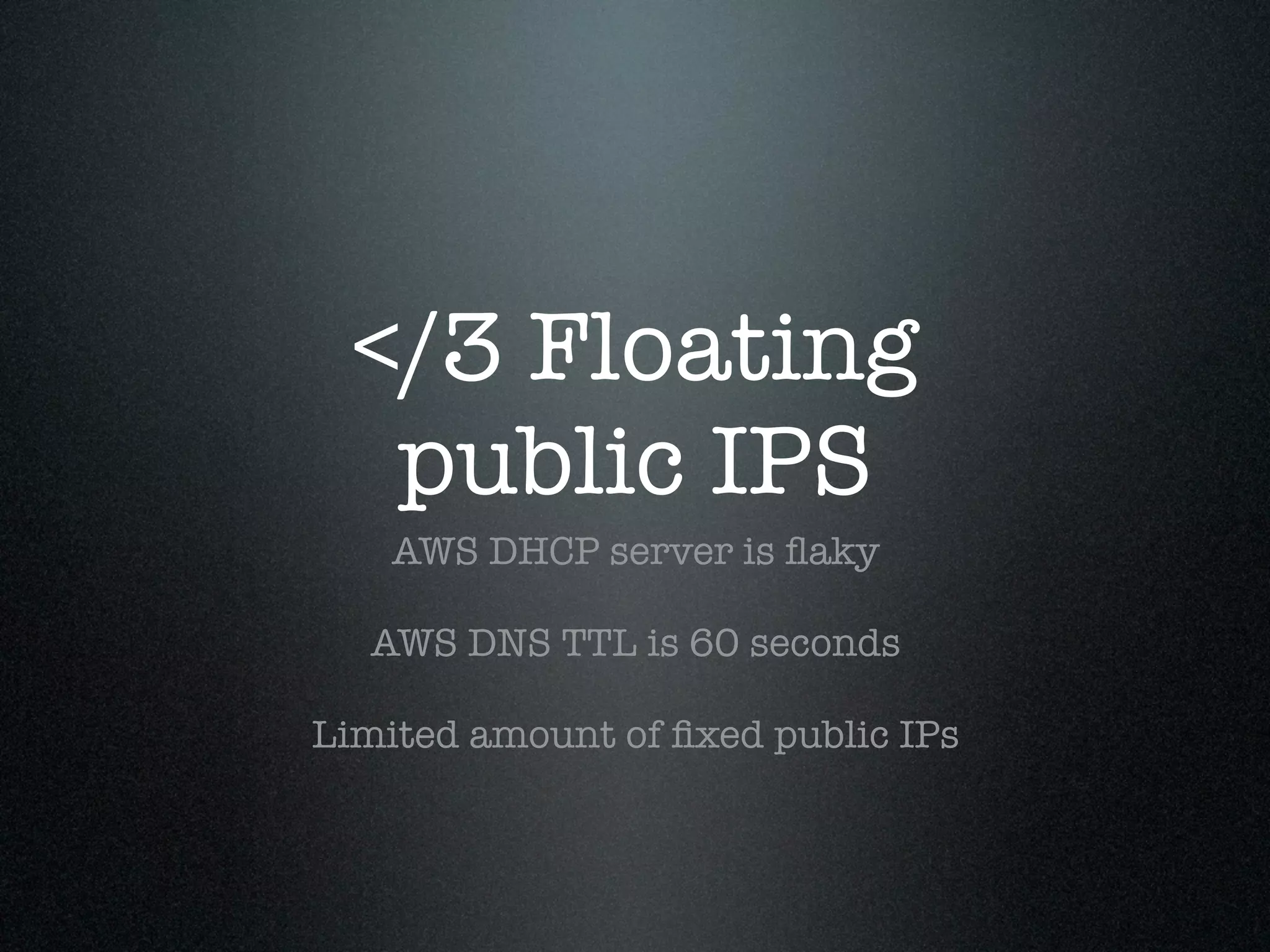 </3 Floating
   public IPS
    AWS DHCP server is ﬂaky

  AWS DNS TTL is 60 seconds

Limited amount of ﬁxed public IPs
 
