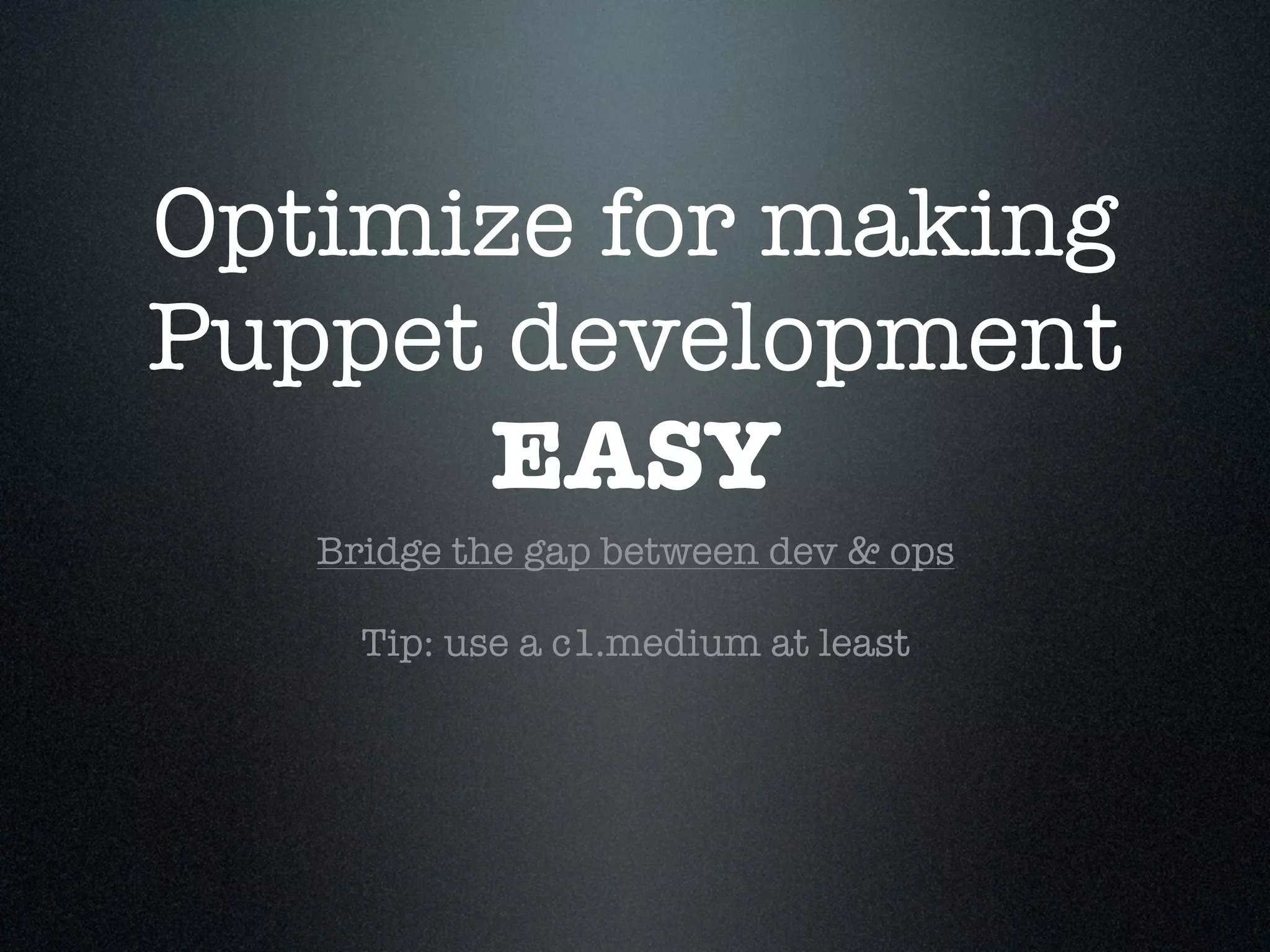 Optimize for making
Puppet development
      EASY
   Bridge the gap between dev & ops

     Tip: use a c1.medium at least
 