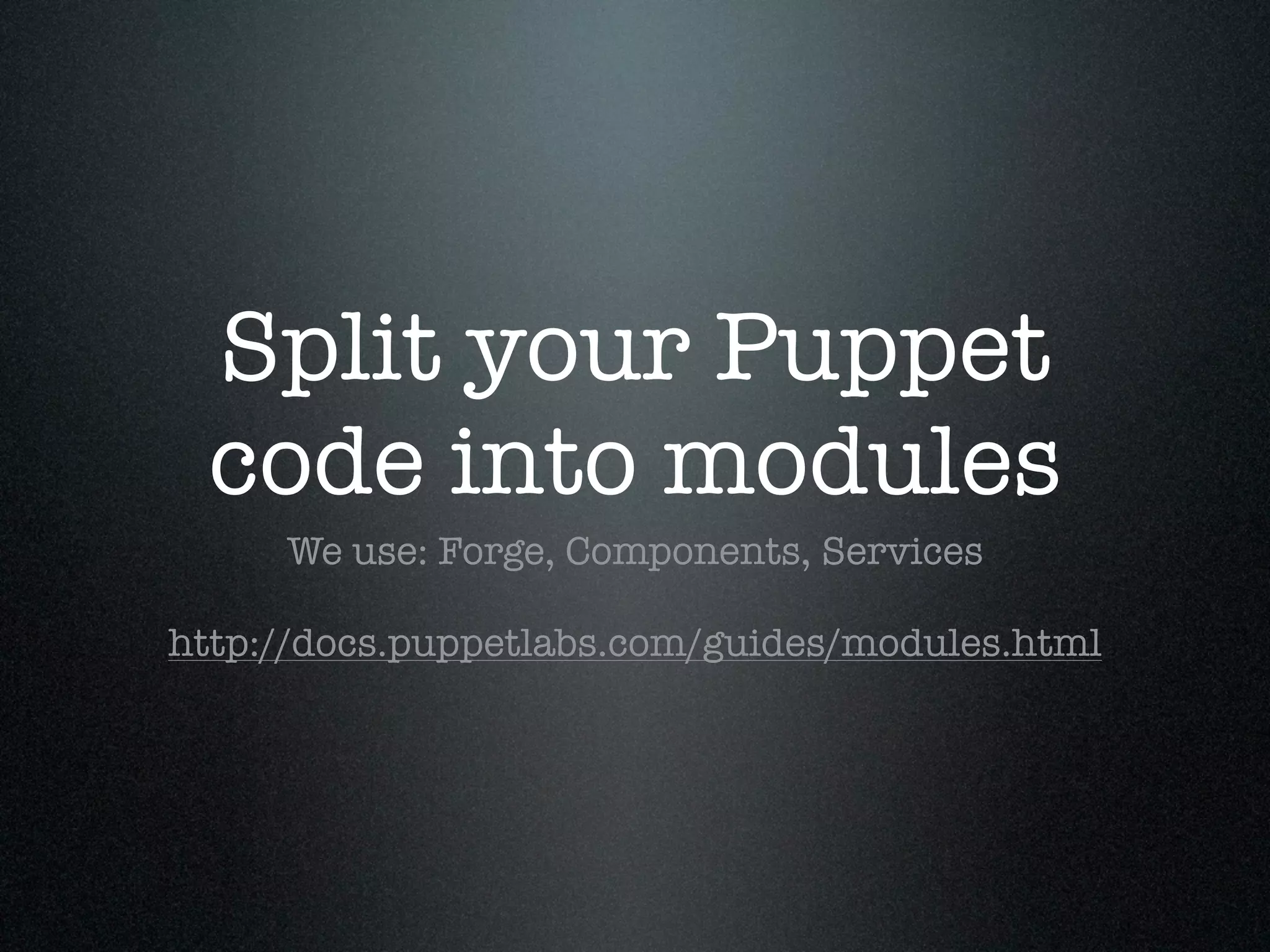 Split your Puppet
 code into modules
     We use: Forge, Components, Services

http://docs.puppetlabs.com/guides/modules.html
 