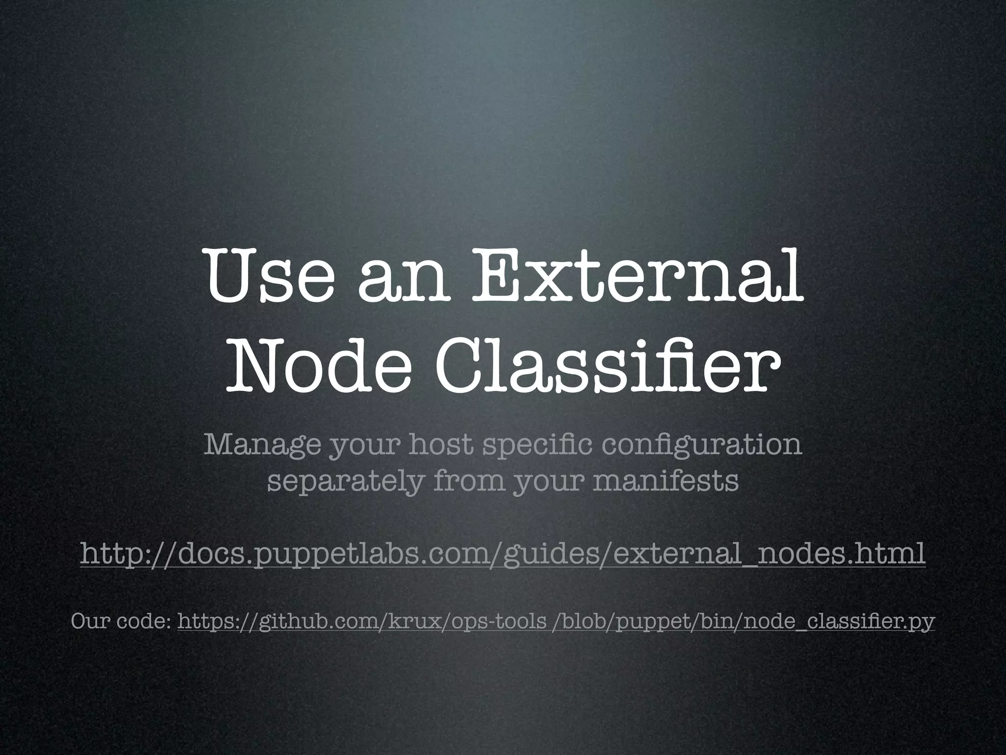 Use an External
           Node Classiﬁer
           Manage your host speciﬁc conﬁguration
              separately from your manifests

http://docs.puppetlabs.com/guides/external_nodes.html

Our code: https://github.com/krux/ops-tools /blob/puppet/bin/node_classiﬁer.py
 