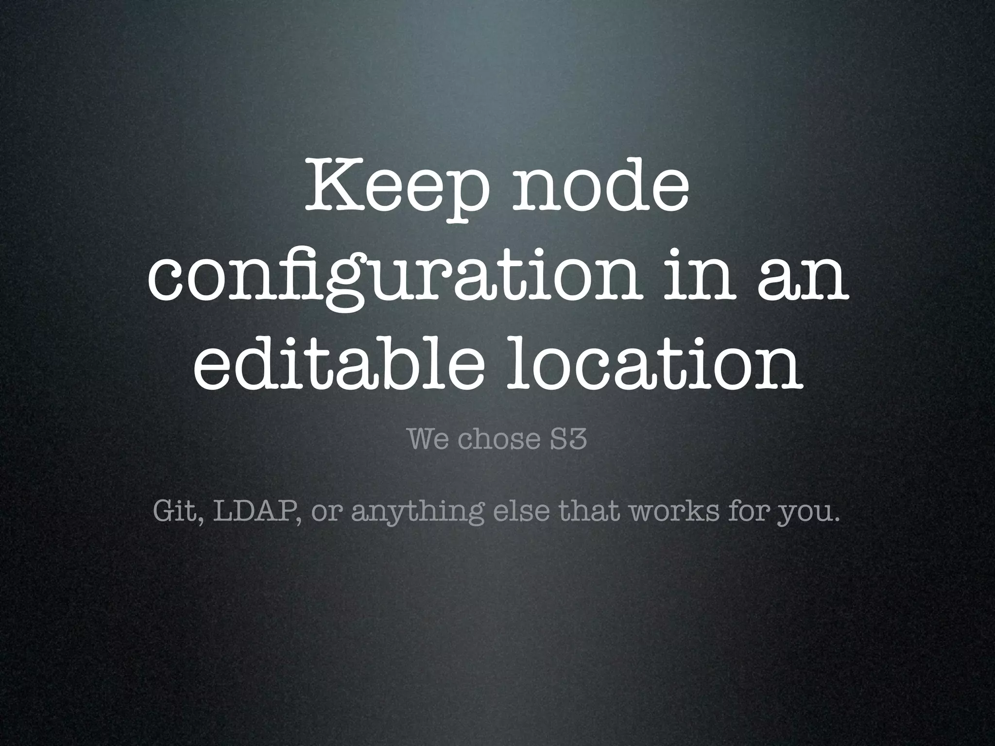 Keep node
conﬁguration in an
 editable location
                 We chose S3

Git, LDAP, or anything else that works for you.
 