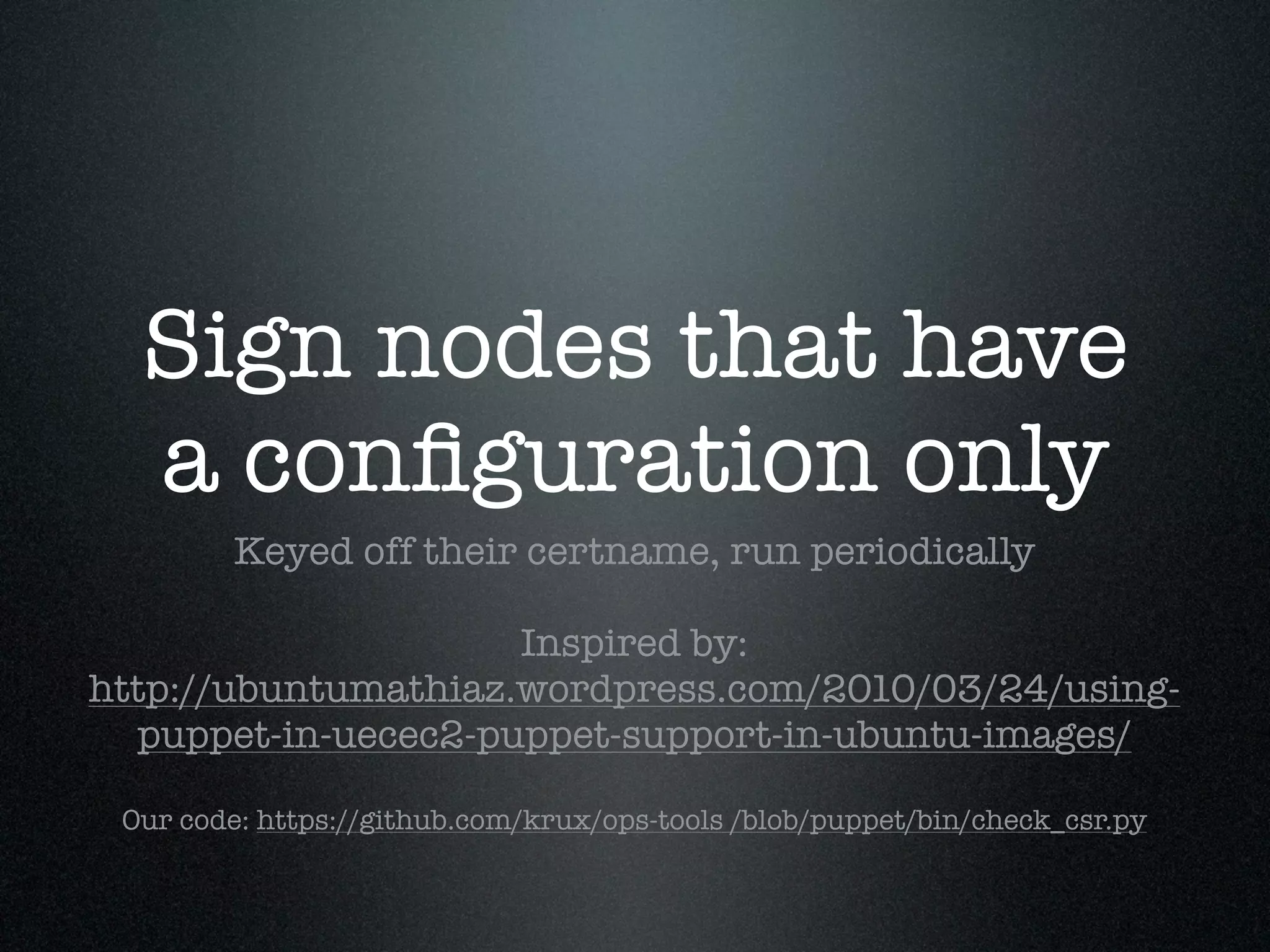 Sign nodes that have
  a conﬁguration only
        Keyed off their certname, run periodically

                     Inspired by:
http://ubuntumathiaz.wordpress.com/2010/03/24/using-
  puppet-in-uecec2-puppet-support-in-ubuntu-images/

 Our code: https://github.com/krux/ops-tools /blob/puppet/bin/check_csr.py
 