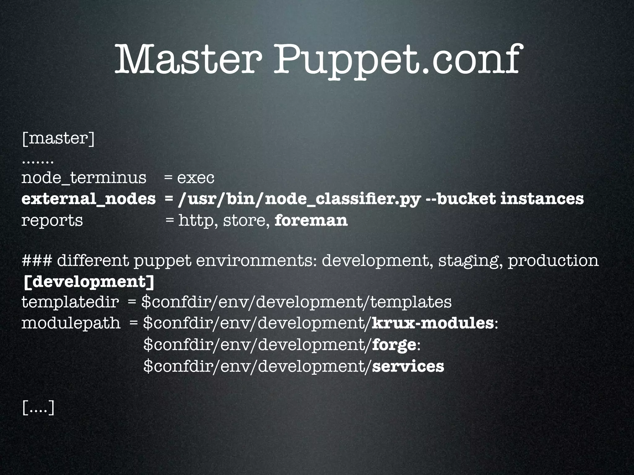 Master Puppet.conf
[master]
.......
node_terminus = exec
external_nodes = /usr/bin/node_classiﬁer.py --bucket instances
reports        = http, store, foreman

### different puppet environments: development, staging, production
[development]
templatedir = $confdir/env/development/templates
modulepath = $confdir/env/development/krux-modules:
               $confdir/env/development/forge:
               $confdir/env/development/services

[....]
 