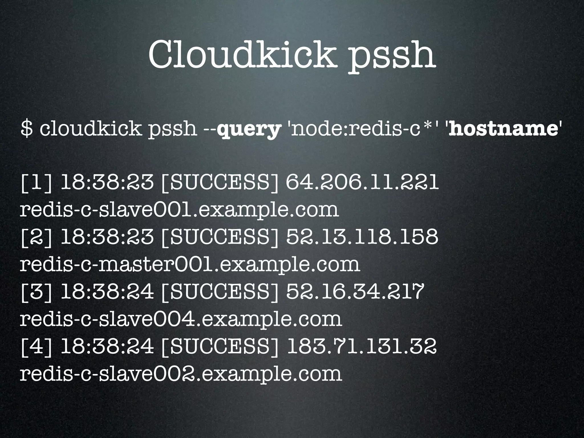 Cloudkick pssh
$ cloudkick pssh --query 'node:redis-c*' 'hostname'

[1] 18:38:23 [SUCCESS] 64.206.11.221
redis-c-slave001.example.com
[2] 18:38:23 [SUCCESS] 52.13.118.158
redis-c-master001.example.com
[3] 18:38:24 [SUCCESS] 52.16.34.217
redis-c-slave004.example.com
[4] 18:38:24 [SUCCESS] 183.71.131.32
redis-c-slave002.example.com
 