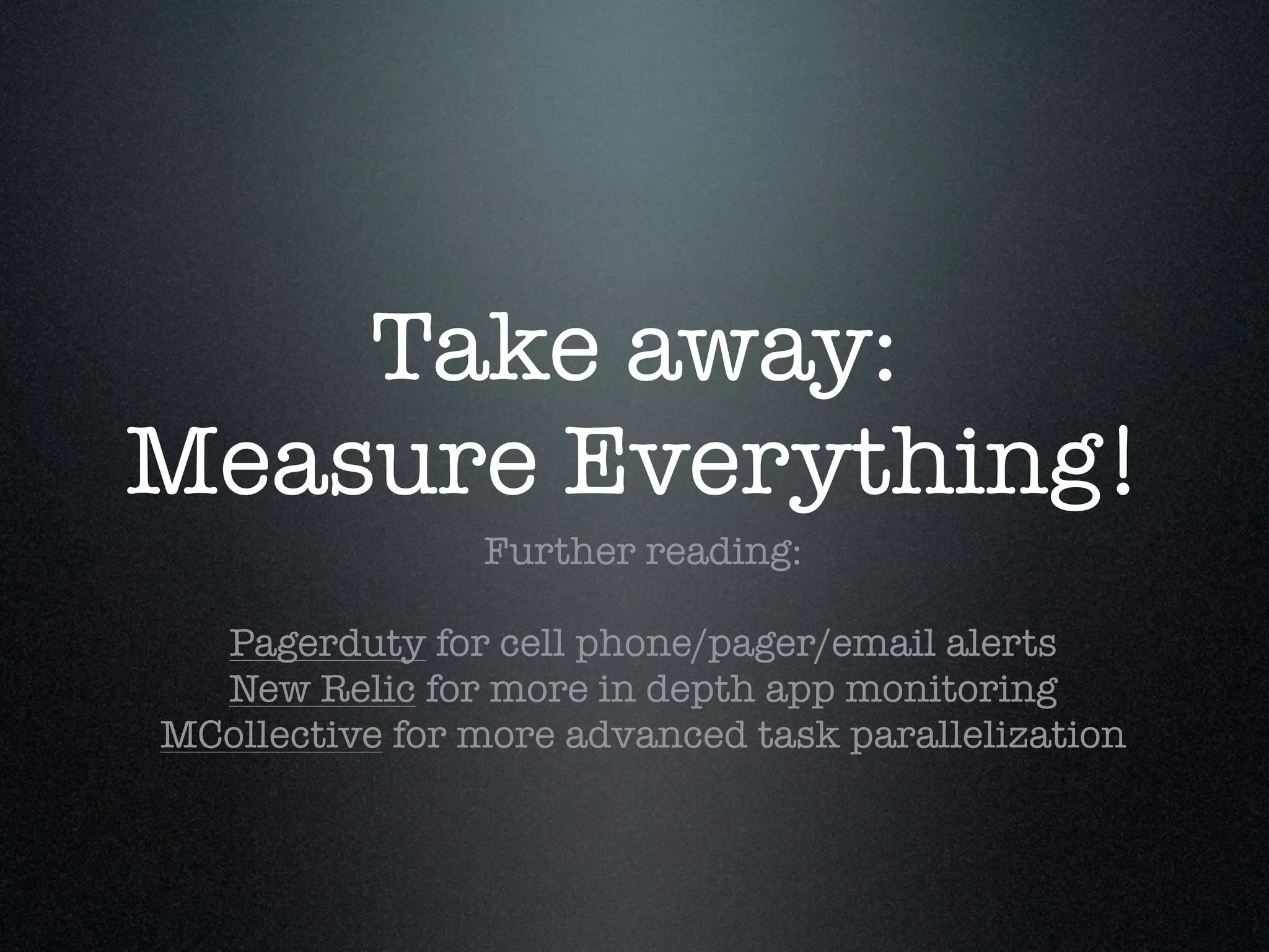 Take away:
Measure Everything!
                Further reading:

  Pagerduty for cell phone/pager/email alerts
  New Relic for more in depth app monitoring
MCollective for more advanced task parallelization
 