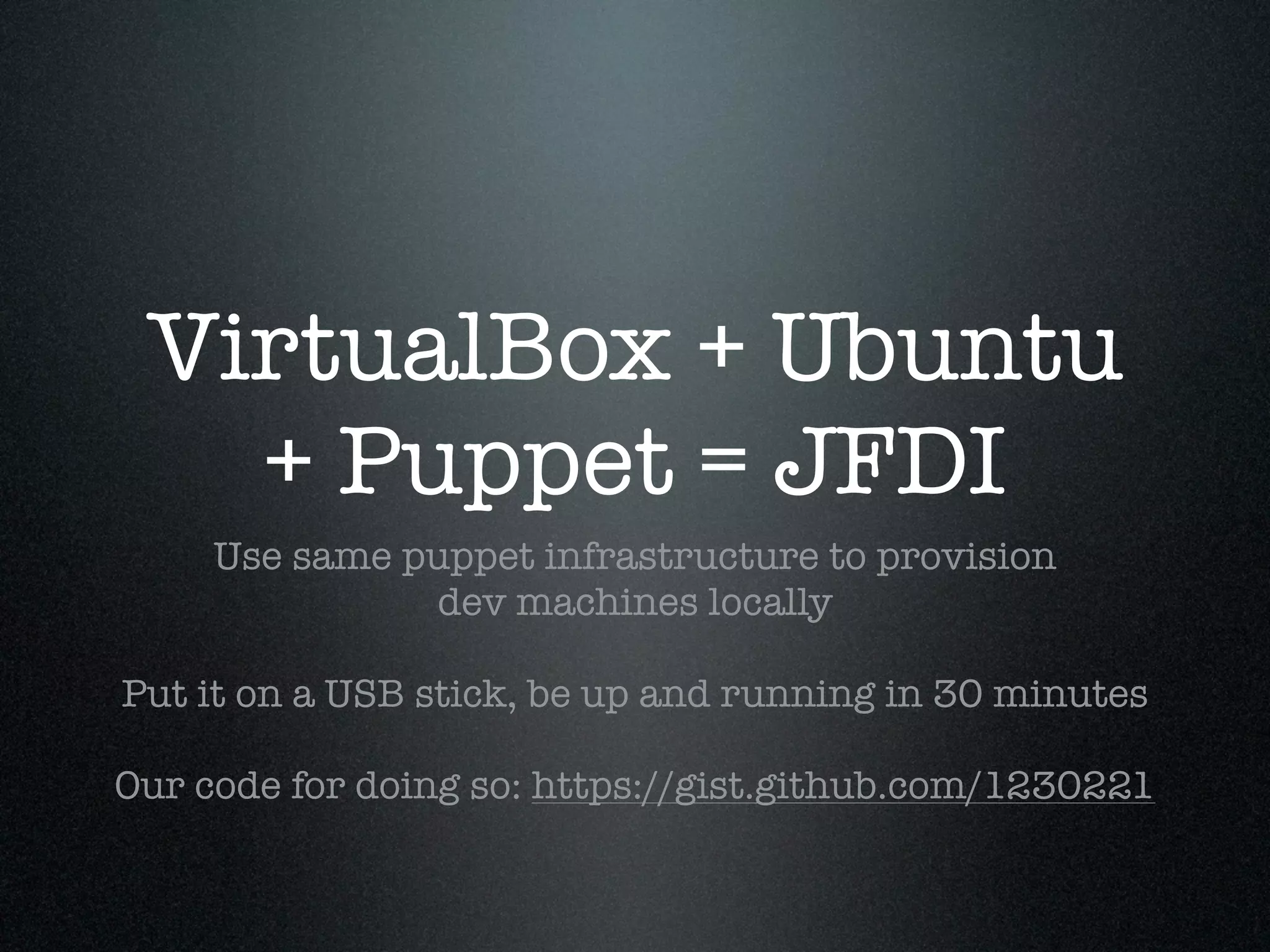 VirtualBox + Ubuntu
   + Puppet = JFDI
     Use same puppet infrastructure to provision
               dev machines locally

Put it on a USB stick, be up and running in 30 minutes

Our code for doing so: https://gist.github.com/1230221
 