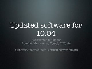 Updated software for
      10.04
           Backported builds for
     Apache, Memcache, Mysql, PHP, etc

 https://launchpad.net/~ubuntu-server-edgers
 