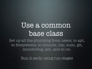 Use a common
        base class
Set up all the plumbing from users, to apt,
 to ﬁlesystems, to mounts, ntp, sudo, git,
        monitoring, ssh, and so on.

      Run it early using run stages
 