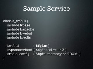 Sample Service
class s_webui {
  include kbase
  include kapache
  include kwebui
  include kredis

    kwebui         { $fqdn: }
    kapache::vhost { $fqdn: ssl => 443 }
    kredis::conﬁg { $fqdn: memory => '100M' }
}
 
