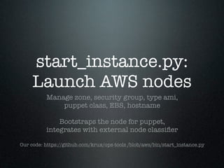start_instance.py:
     Launch AWS nodes
          Manage zone, security group, type ami,
              puppet class, EBS, hostname

              Bootstraps the node for puppet,
          integrates with external node classiﬁer

Our code: https://github.com/krux/ops-tools /blob/aws/bin/start_instance.py
 