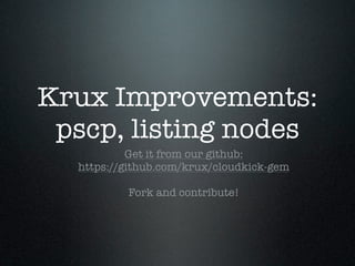 Krux Improvements:
 pscp, listing nodes
           Get it from our github:
  https://github.com/krux/cloudkick-gem

          Fork and contribute!
 