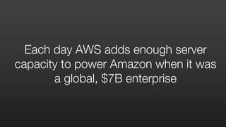 Each day AWS adds enough server
capacity to power Amazon when it was
a global, $7B enterprise
 