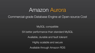 MySQL compatible
Available, durable and fault tolerant
5X better performance than standard MySQL
Highly scalable and secure
Available through Amazon RDS
Amazon Aurora
Commercial-grade Database Engine at Open-source Cost
 