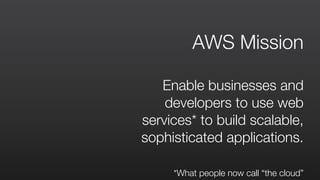 AWS Mission
Enable businesses and
developers to use web
services* to build scalable,
sophisticated applications.
*What people now call “the cloud”
 