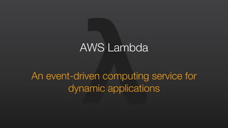 λAWS Lambda
An event-driven computing service for
dynamic applications
 