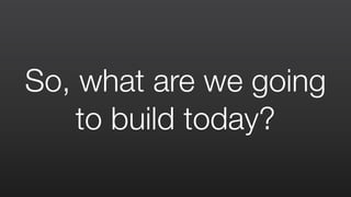 So, what are we going
to build today?
 