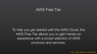 AWS Free Tier
To help you get started with the AWS Cloud, the
AWS Free Tier allows you to gain hands-on
experience with a broad selection of AWS
products and services.
http://aws.amazon.com/free/
 